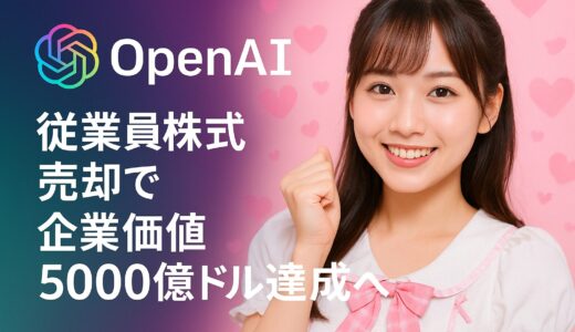 OpenAI従業員株式売却で企業価値5000億ドル達成へ｜セカンダリー市場での大型取引が実現間近